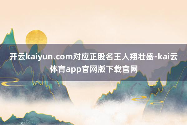 开云kaiyun.com对应正股名王人翔壮盛-kai云体育app官网版下载官网
