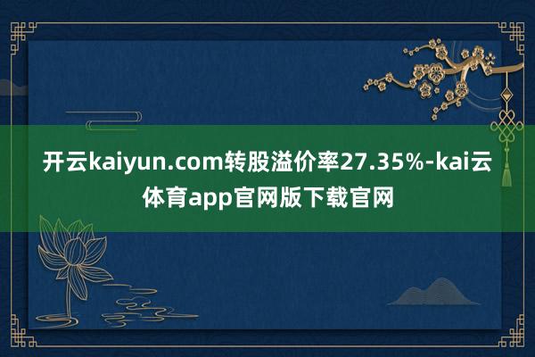 开云kaiyun.com转股溢价率27.35%-kai云体育app官网版下载官网