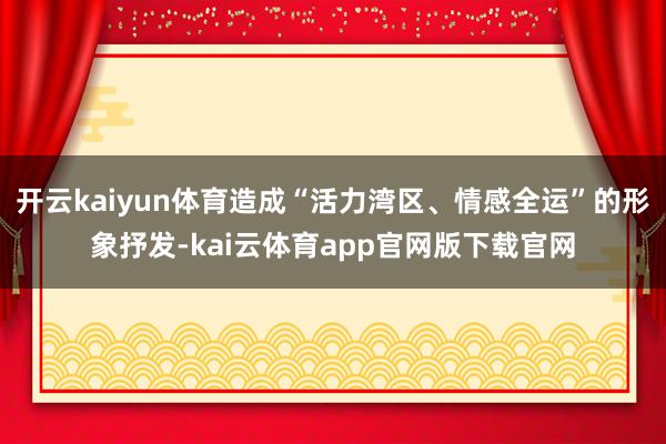 开云kaiyun体育造成“活力湾区、情感全运”的形象抒发-kai云体育app官网版下载官网