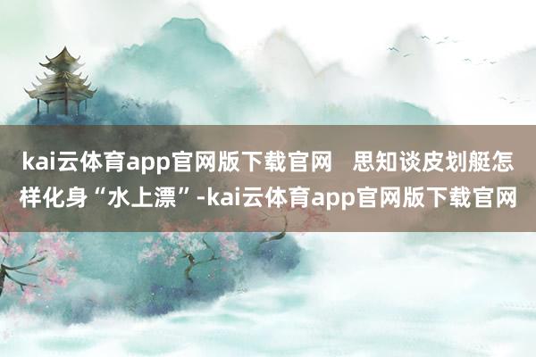 kai云体育app官网版下载官网   思知谈皮划艇怎样化身“水上漂”-kai云体育app官网版下载官网