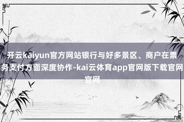 开云kaiyun官方网站银行与好多景区、商户在票务支付方面深度协作-kai云体育app官网版下载官网