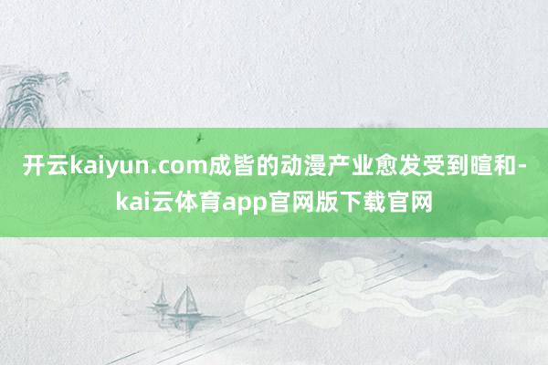 开云kaiyun.com成皆的动漫产业愈发受到暄和-kai云体育app官网版下载官网