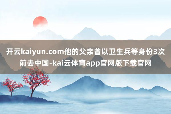 开云kaiyun.com他的父亲曾以卫生兵等身份3次前去中国-kai云体育app官网版下载官网