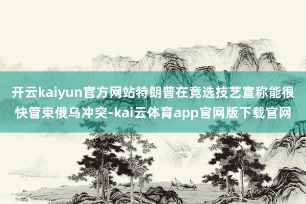 开云kaiyun官方网站　　特朗普在竞选技艺宣称能很快管束俄乌冲突-kai云体育app官网版下载官网