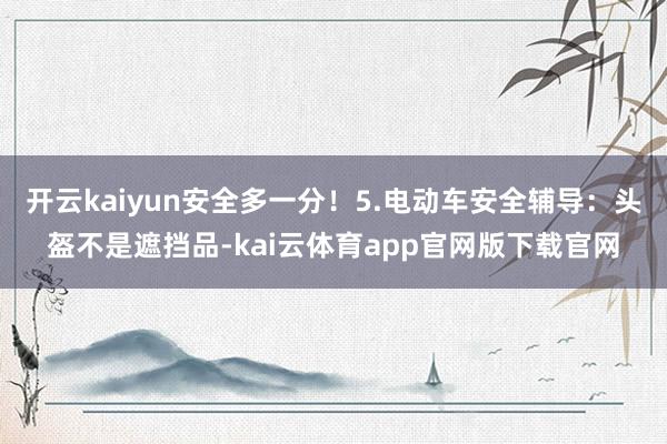 开云kaiyun安全多一分！5.电动车安全辅导：头盔不是遮挡品-kai云体育app官网版下载官网