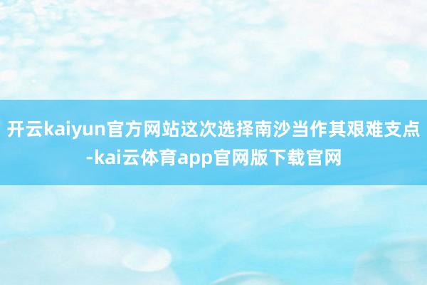 开云kaiyun官方网站这次选择南沙当作其艰难支点-kai云体育app官网版下载官网