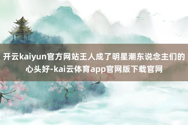 开云kaiyun官方网站王人成了明星潮东说念主们的心头好-kai云体育app官网版下载官网