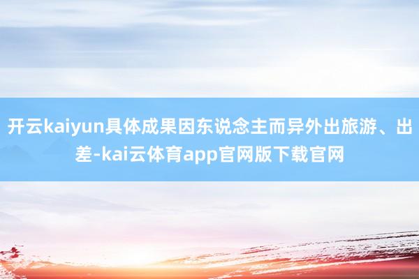 开云kaiyun具体成果因东说念主而异外出旅游、出差-kai云体育app官网版下载官网
