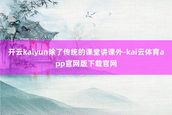 开云kaiyun除了传统的课堂讲课外-kai云体育app官网版下载官网