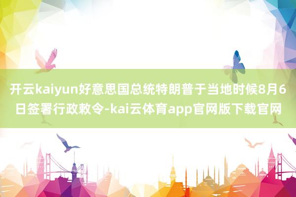 开云kaiyun好意思国总统特朗普于当地时候8月6日签署行政敕令-kai云体育app官网版下载官网