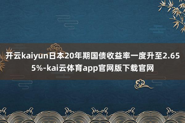 开云kaiyun日本20年期国债收益率一度升至2.655%-kai云体育app官网版下载官网