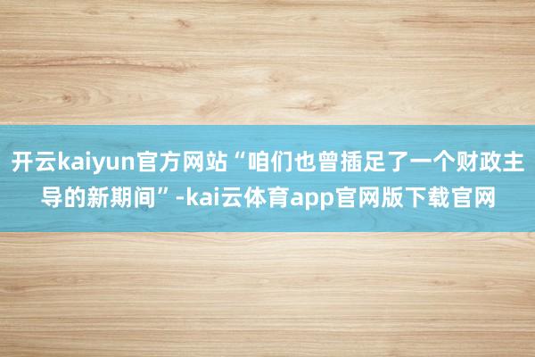 开云kaiyun官方网站“咱们也曾插足了一个财政主导的新期间”-kai云体育app官网版下载官网