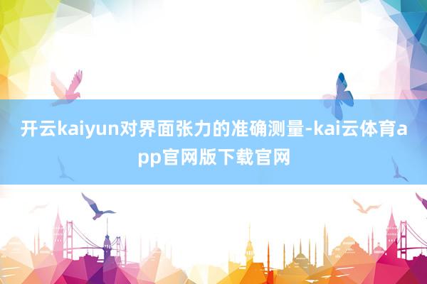 开云kaiyun对界面张力的准确测量-kai云体育app官网版下载官网