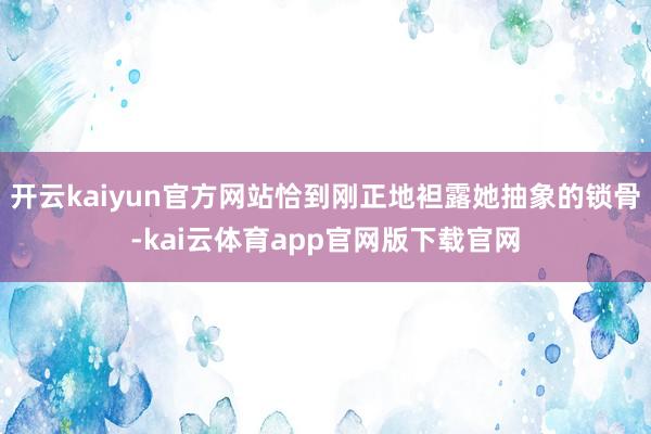 开云kaiyun官方网站恰到刚正地袒露她抽象的锁骨-kai云体育app官网版下载官网