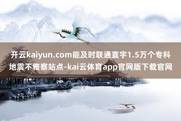 开云kaiyun.com能及时联通寰宇1.5万个专科地震不雅察站点-kai云体育app官网版下载官网