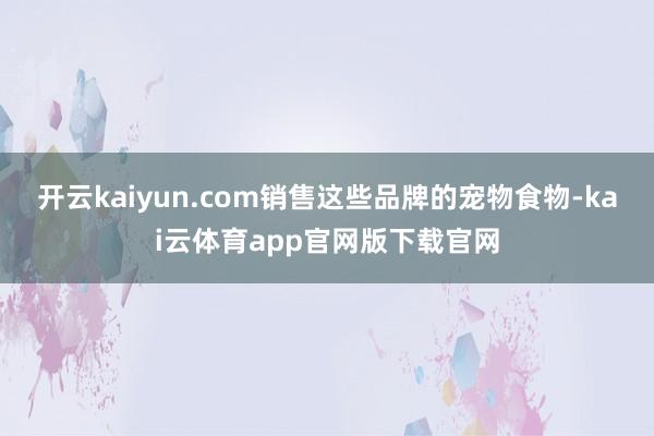 开云kaiyun.com销售这些品牌的宠物食物-kai云体育app官网版下载官网