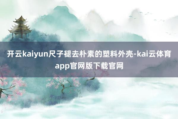 开云kaiyun尺子褪去朴素的塑料外壳-kai云体育app官网版下载官网