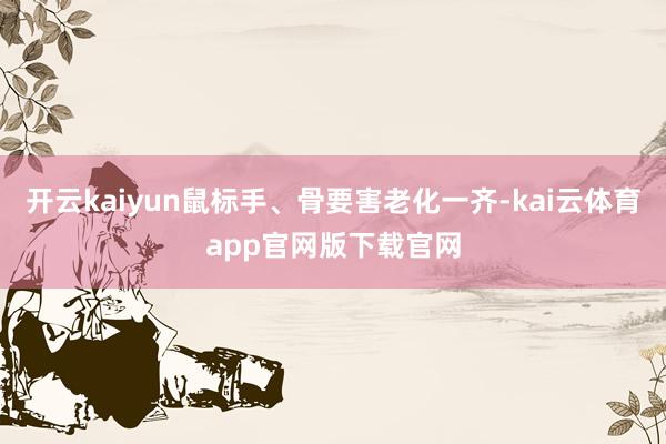 开云kaiyun鼠标手、骨要害老化一齐-kai云体育app官网版下载官网