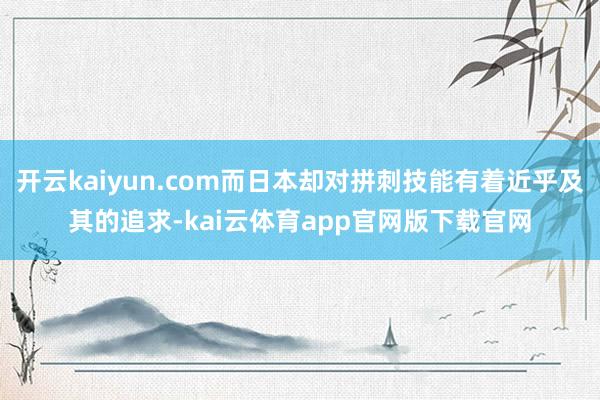 开云kaiyun.com而日本却对拼刺技能有着近乎及其的追求-kai云体育app官网版下载官网