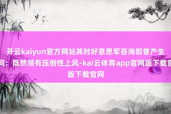 开云kaiyun官方网站其时好意思军咨询部曾产生疑问：既然领有压倒性上风-kai云体育app官网版下载官网