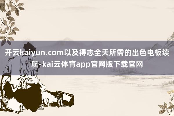 开云kaiyun.com以及得志全天所需的出色电板续航-kai云体育app官网版下载官网