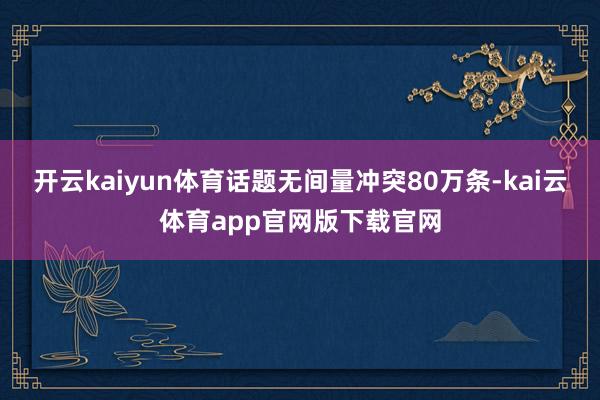开云kaiyun体育话题无间量冲突80万条-kai云体育app官网版下载官网