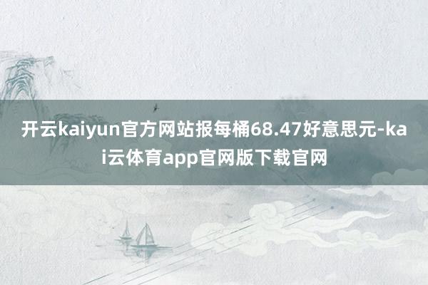 开云kaiyun官方网站报每桶68.47好意思元-kai云体育app官网版下载官网
