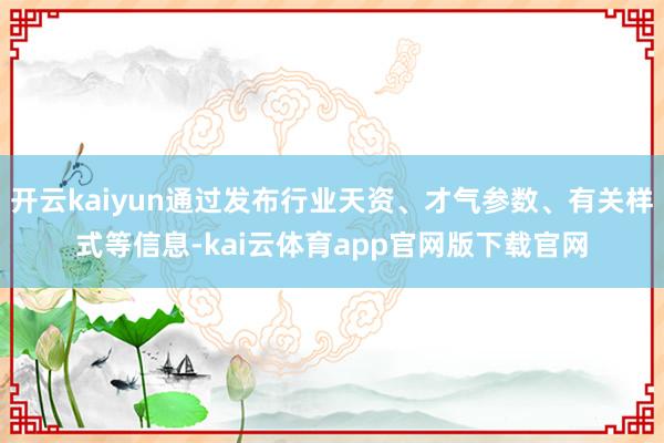 开云kaiyun通过发布行业天资、才气参数、有关样式等信息-kai云体育app官网版下载官网