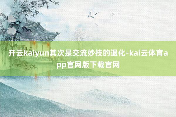 开云kaiyun其次是交流妙技的退化-kai云体育app官网版下载官网