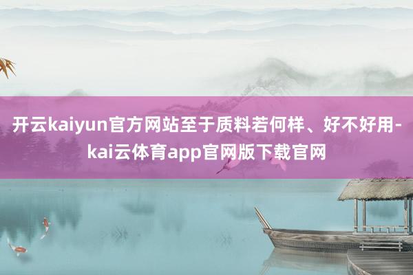 开云kaiyun官方网站至于质料若何样、好不好用-kai云体育app官网版下载官网