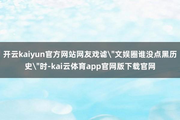 开云kaiyun官方网站网友戏谑