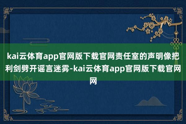 kai云体育app官网版下载官网责任室的声明像把利剑劈开谣言迷雾-kai云体育app官网版下载官网