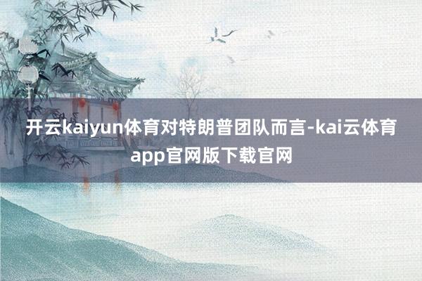 开云kaiyun体育　　对特朗普团队而言-kai云体育app官网版下载官网
