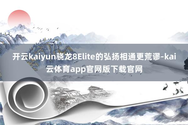 开云kaiyun骁龙8Elite的弘扬相通更荒谬-kai云体育app官网版下载官网