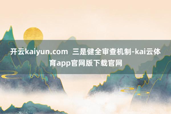 开云kaiyun.com  三是健全审查机制-kai云体育app官网版下载官网