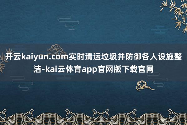 开云kaiyun.com实时清运垃圾并防御各人设施整洁-kai云体育app官网版下载官网