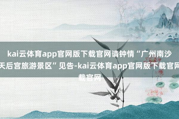 kai云体育app官网版下载官网请钟情“广州南沙天后宫旅游景区”见告-kai云体育app官网版下载官网