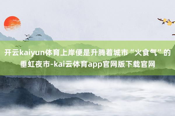 开云kaiyun体育上岸便是升腾着城市“火食气”的垂虹夜市-kai云体育app官网版下载官网