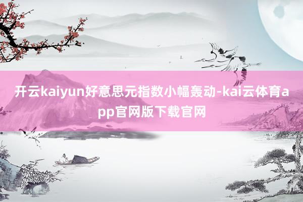 开云kaiyun好意思元指数小幅轰动-kai云体育app官网版下载官网