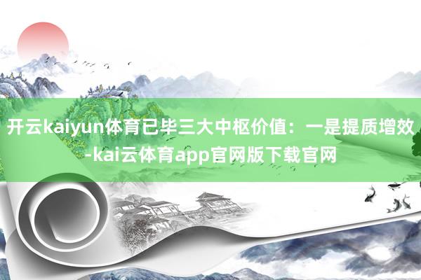 开云kaiyun体育已毕三大中枢价值：一是提质增效-kai云体育app官网版下载官网