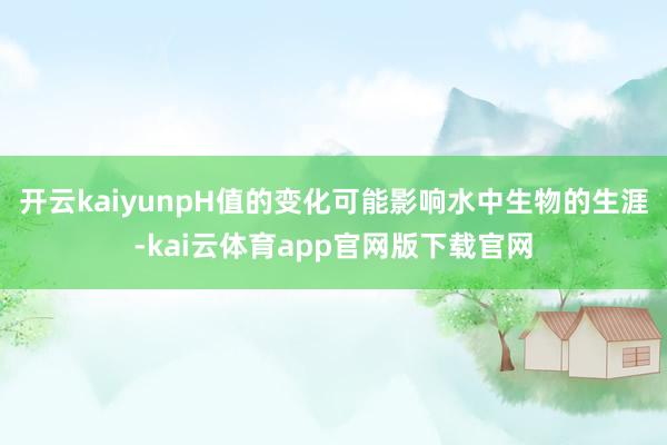 开云kaiyunpH值的变化可能影响水中生物的生涯-kai云体育app官网版下载官网