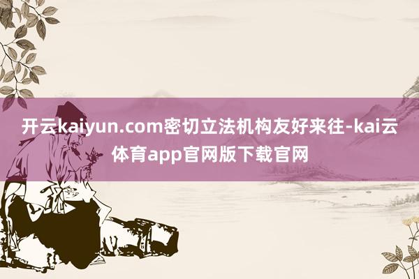 开云kaiyun.com密切立法机构友好来往-kai云体育app官网版下载官网