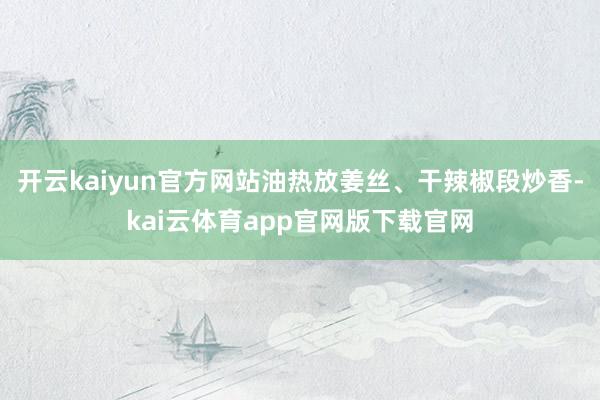 开云kaiyun官方网站油热放姜丝、干辣椒段炒香-kai云体育app官网版下载官网