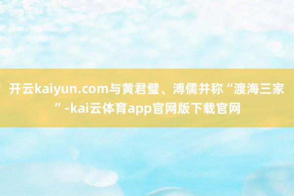 开云kaiyun.com与黄君璧、溥儒并称“渡海三家”-kai云体育app官网版下载官网