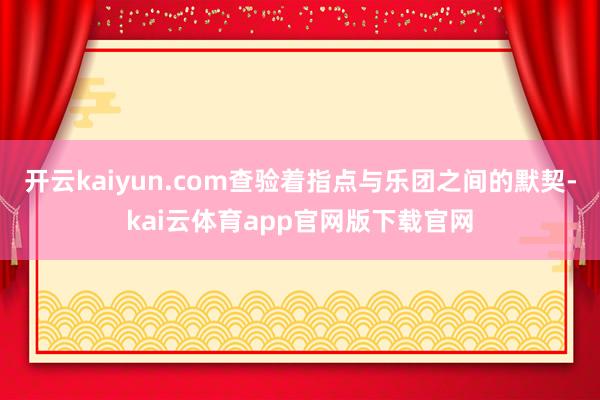 开云kaiyun.com查验着指点与乐团之间的默契-kai云体育app官网版下载官网