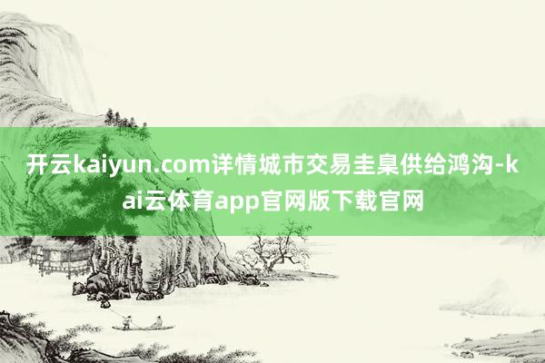 开云kaiyun.com详情城市交易圭臬供给鸿沟-kai云体育app官网版下载官网