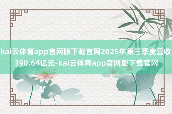 kai云体育app官网版下载官网2025年第三季度营收390.64亿元-kai云体育app官网版下载官网