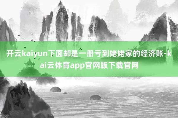 开云kaiyun下面却是一册亏到姥姥家的经济账-kai云体育app官网版下载官网
