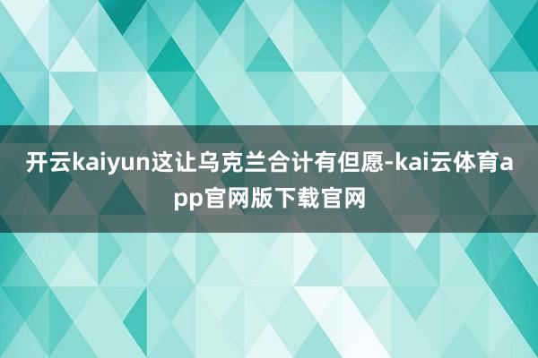 开云kaiyun这让乌克兰合计有但愿-kai云体育app官网版下载官网