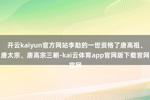 开云kaiyun官方网站李勣的一世资格了唐高祖、唐太宗、唐高宗三朝-kai云体育app官网版下载官网